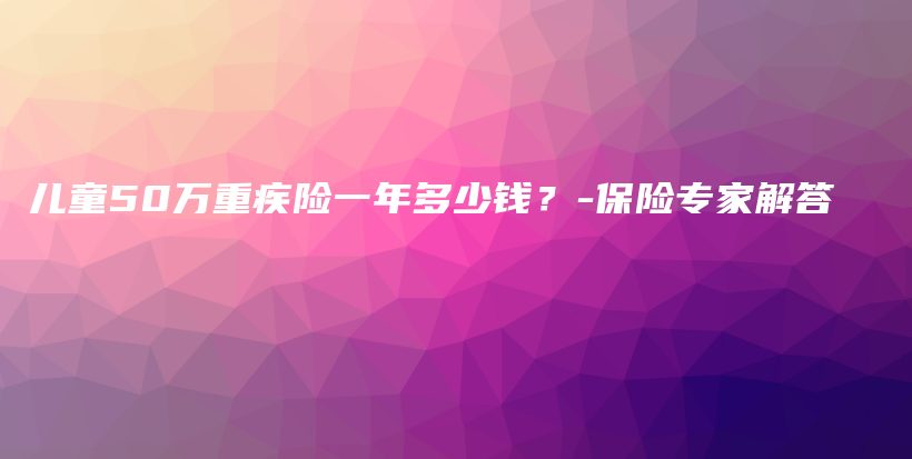 儿童50万重疾险一年多少钱？-保险专家解答-保点通