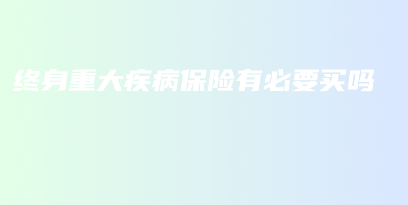 终身重大疾病保险有必要买吗-保点通