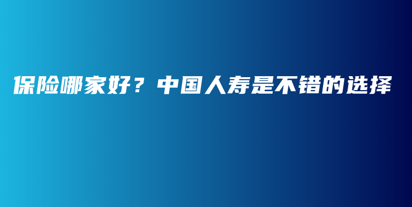 保险哪家好？中国人寿是不错的选择-保点通