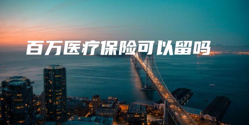 百万医疗保险可以留吗-保点通