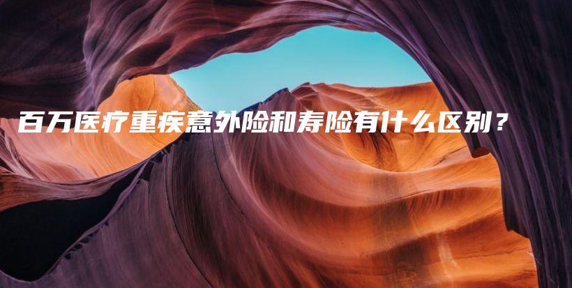 百万医疗重疾意外险和寿险有什么区别？-保点通