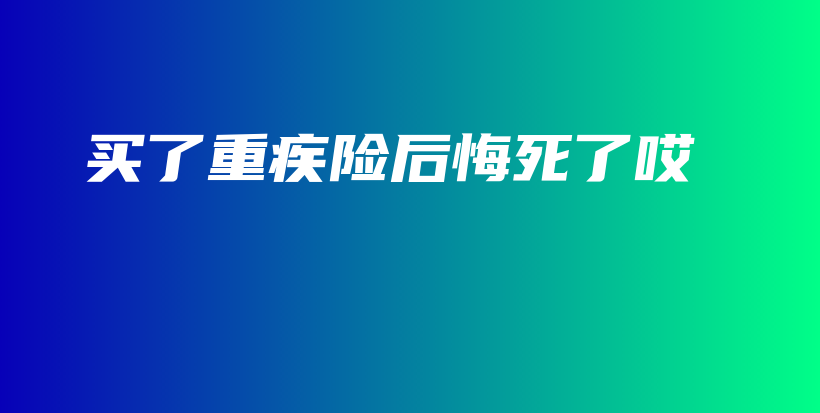 买了重疾险后悔死了哎-保点通