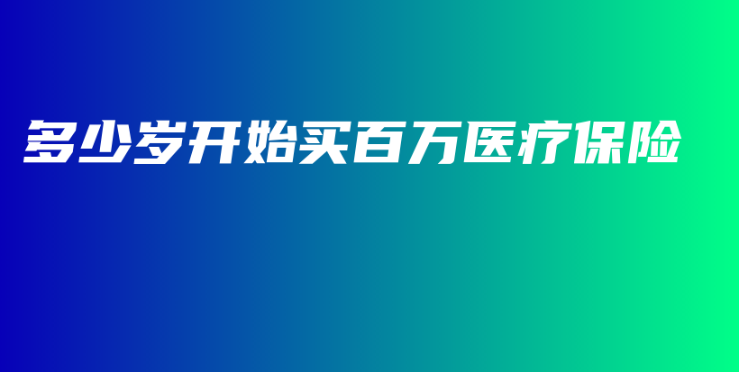 多少岁开始买百万医疗保险-保点通