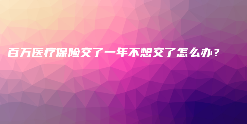 百万医疗保险交了一年不想交了怎么办？-保点通