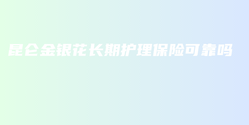 昆仑金银花长期护理保险可靠吗-保点通