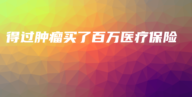得过肿瘤买了百万医疗保险-保点通