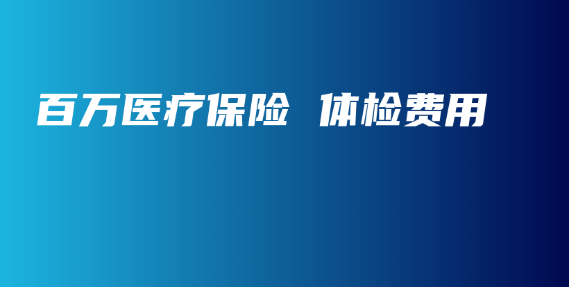 百万医疗保险 体检费用-保点通
