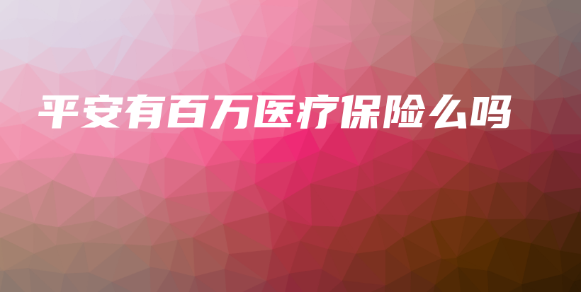 平安有百万医疗保险么吗-保点通