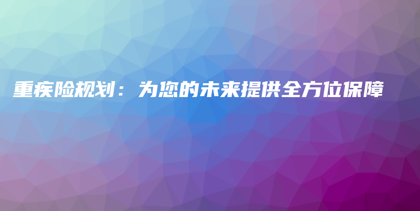 重疾险规划：为您的未来提供全方位保障-保点通