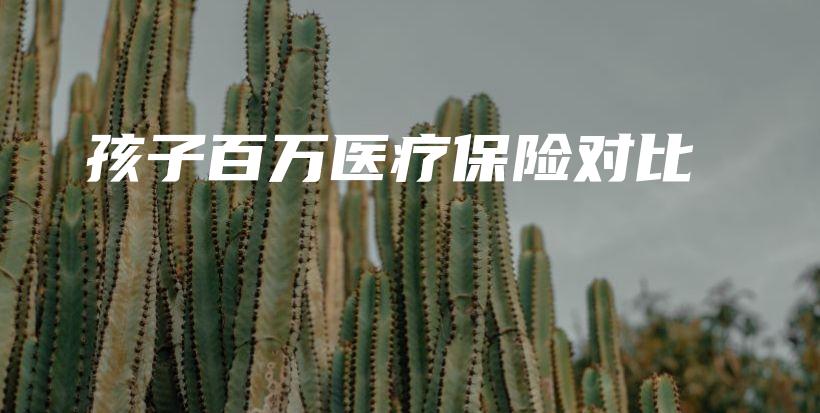 孩子百万医疗保险对比-保点通