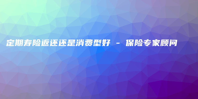 定期寿险返还还是消费型好 – 保险专家顾问-保点通