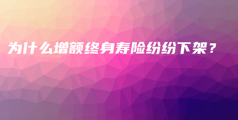 为什么增额终身寿险纷纷下架？-保点通