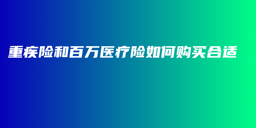 重疾险和百万医疗险如何购买合适-保点通