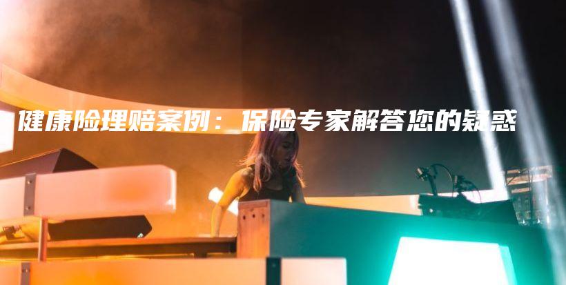 健康险理赔案例：保险专家解答您的疑惑-保点通