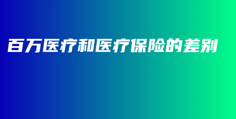 百万医疗和医疗保险的差别-保点通