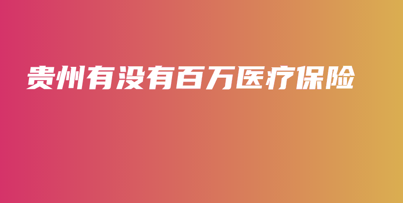 贵州有没有百万医疗保险-保点通