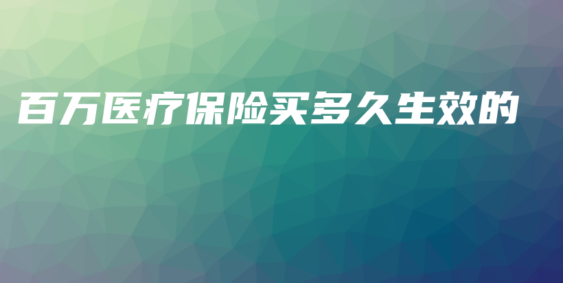 百万医疗保险买多久生效的-保点通
