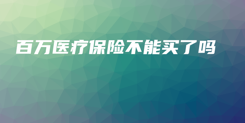 百万医疗保险不能买了吗-保点通