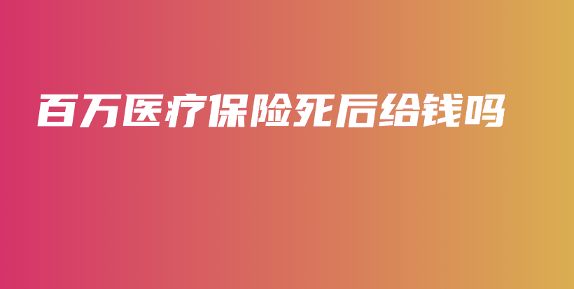 百万医疗保险死后给钱吗-保点通