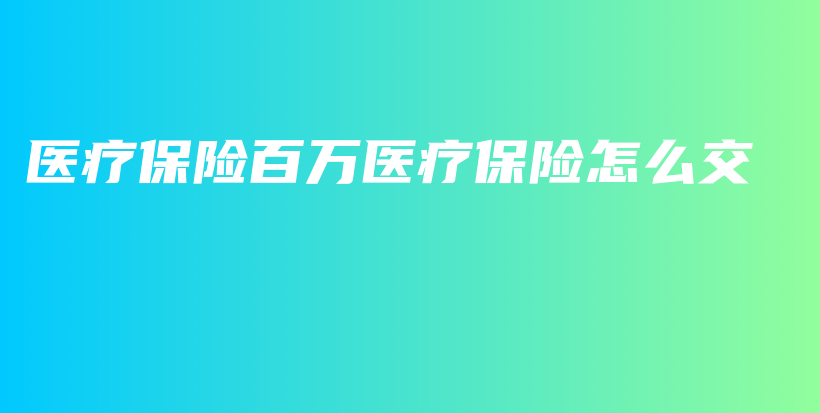 医疗保险百万医疗保险怎么交-保点通