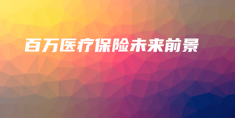 百万医疗保险未来前景-保点通
