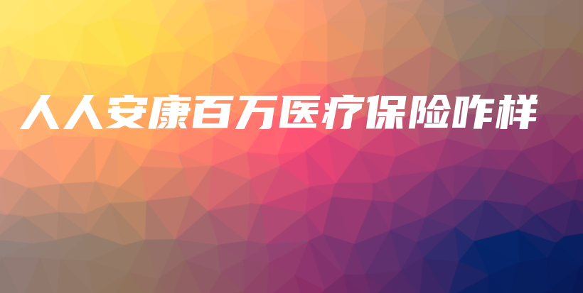 人人安康百万医疗保险咋样-保点通