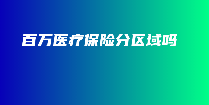 百万医疗保险分区域吗-保点通
