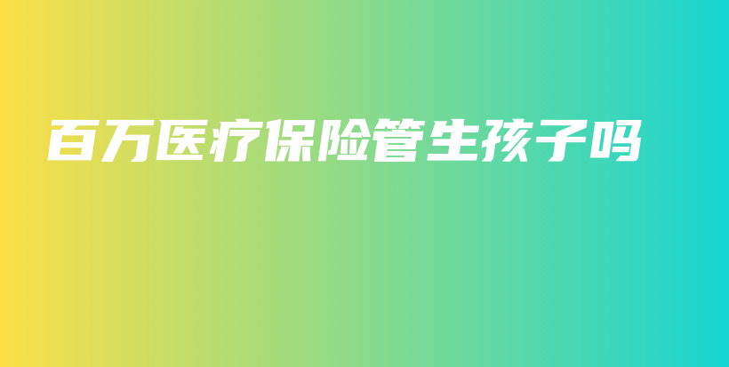 百万医疗保险管生孩子吗-保点通