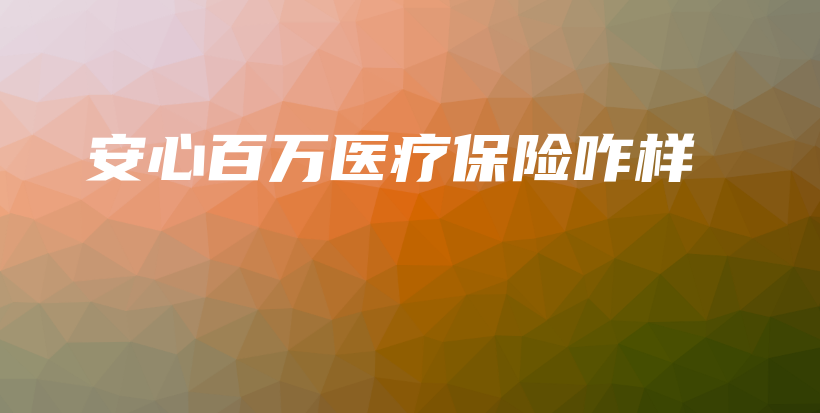 安心百万医疗保险咋样-保点通