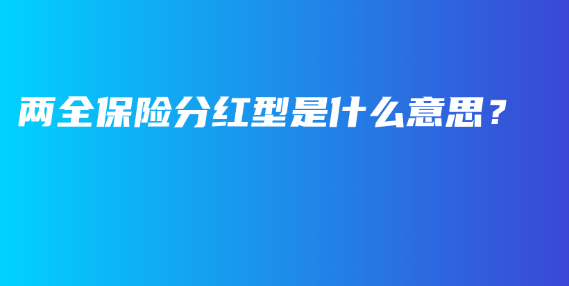 两全保险分红型是什么意思？-保点通