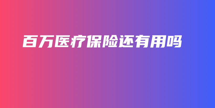 百万医疗保险还有用吗-保点通