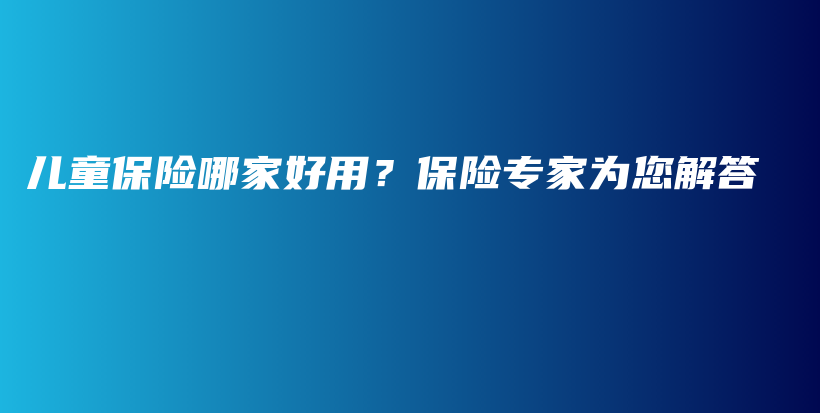 儿童保险哪家好用？保险专家为您解答-保点通
