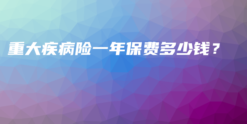 重大疾病险一年保费多少钱?-保点通
