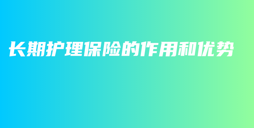 长期护理保险的作用和优势-保点通