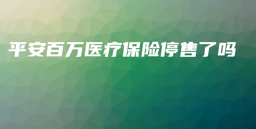 平安百万医疗保险停售了吗-保点通
