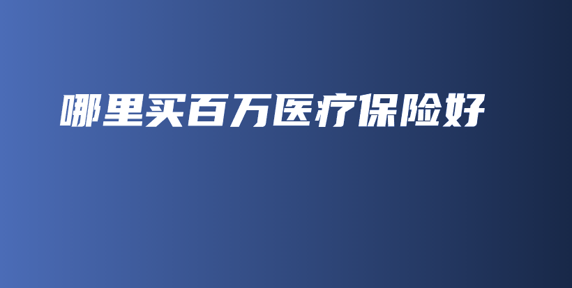 哪里买百万医疗保险好-保点通