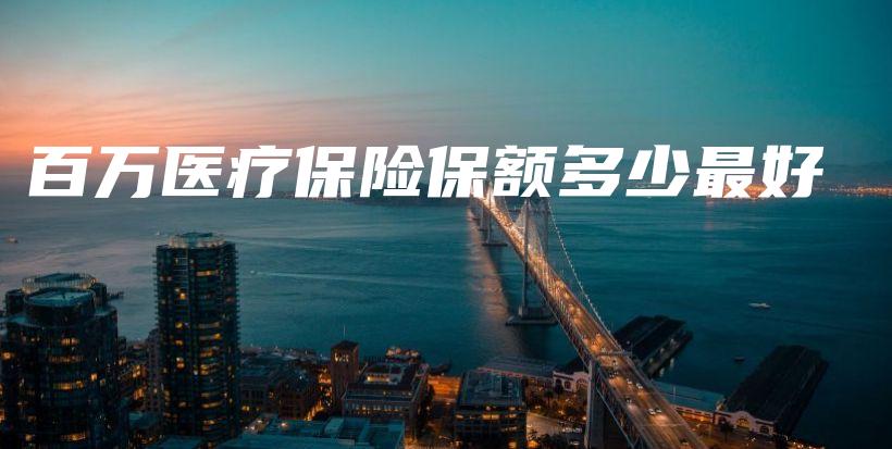 百万医疗保险保额多少最好-保点通