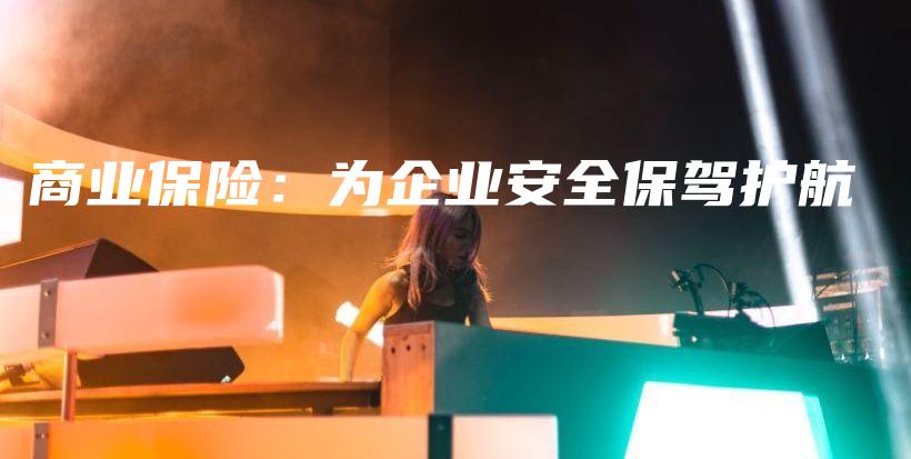 商业保险：为企业安全保驾护航-保点通