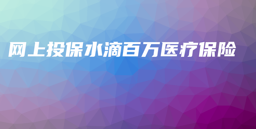 网上投保水滴百万医疗保险-保点通