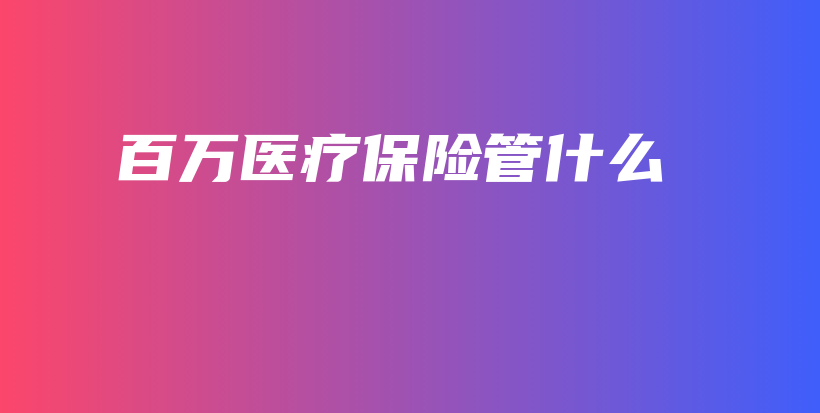 百万医疗保险管什么-保点通