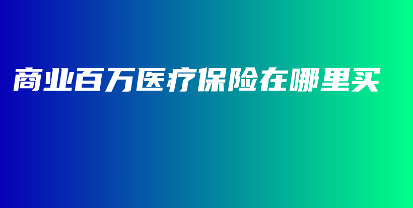 商业百万医疗保险在哪里买-保点通