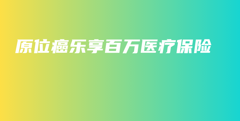原位癌乐享百万医疗保险-保点通