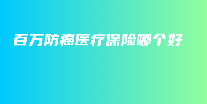 百万防癌医疗保险哪个好-保点通