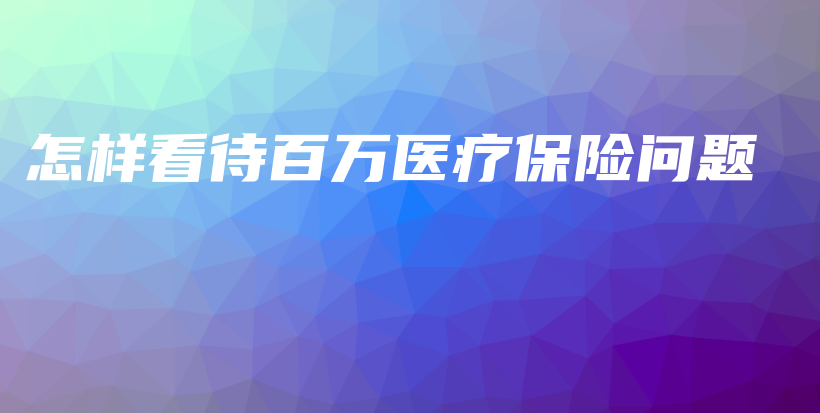怎样看待百万医疗保险问题-保点通