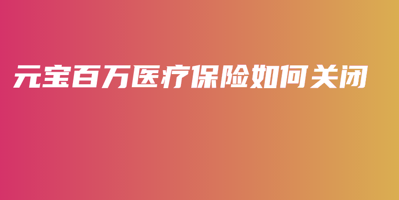 元宝百万医疗保险如何关闭-保点通