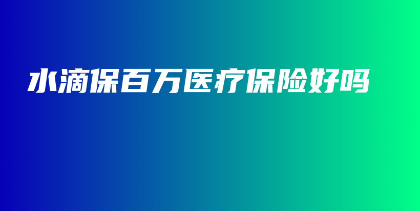 水滴保百万医疗保险好吗-保点通