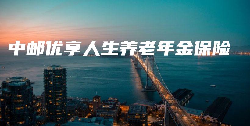 中邮优享人生养老年金保险-保点通