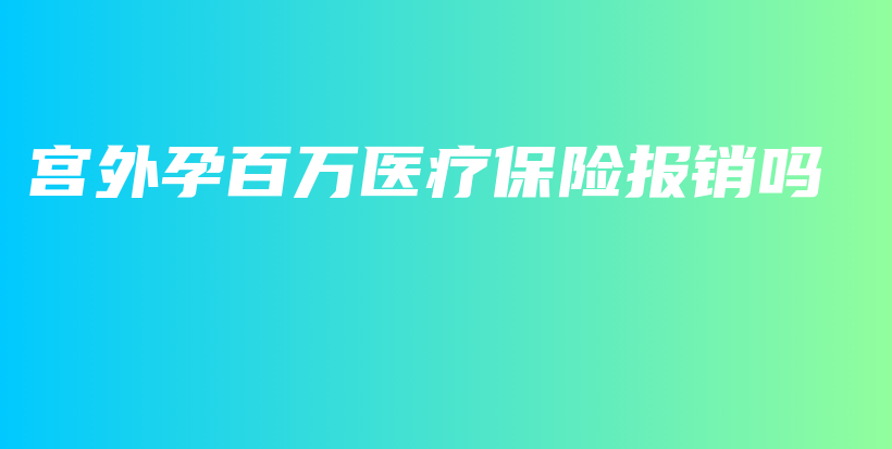 宫外孕百万医疗保险报销吗-保点通