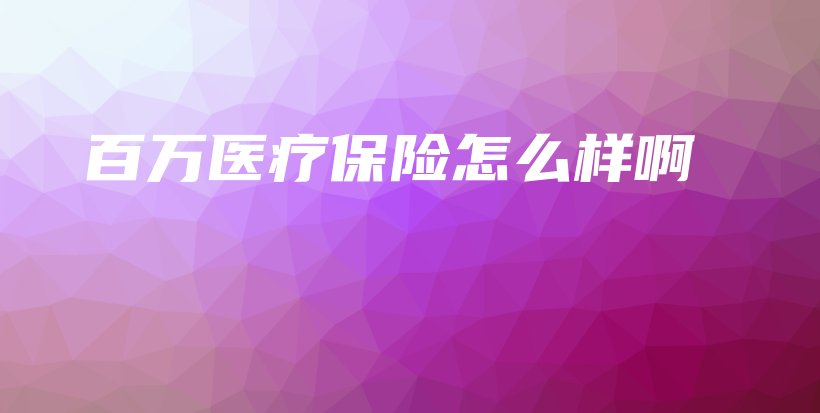 百万医疗保险怎么样啊-保点通