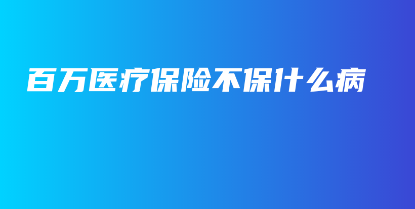 百万医疗保险不保什么病-保点通